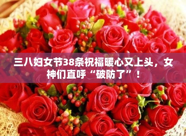 三八妇女节38条祝福暖心又上头，女神们直呼“破防了”！