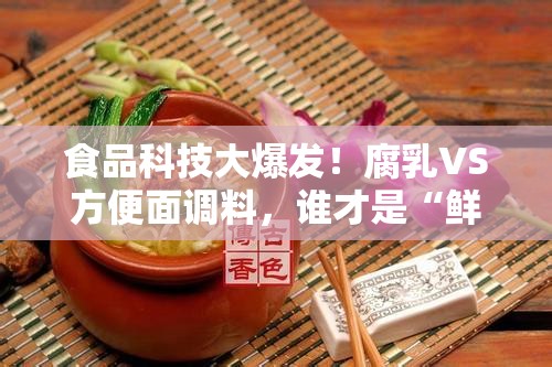 食品科技大爆发！腐乳VS方便面调料，谁才是“鲜”界天花板？