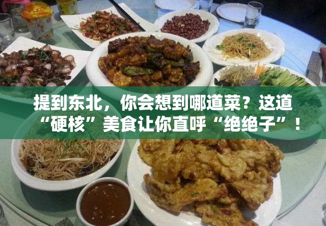 提到东北，你会想到哪道菜？这道“硬核”美食让你直呼“绝绝子”！