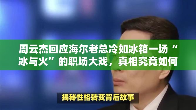 周云杰回应海尔老总冷如冰箱一场“冰与火”的职场大戏，真相究竟如何？