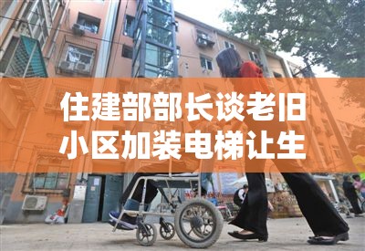 住建部部长谈老旧小区加装电梯让生活更美好，未来可期！