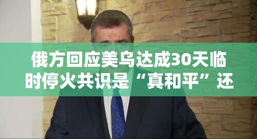 俄方回应美乌达成30天临时停火共识是“真和平”还是“缓兵之计”？🔥