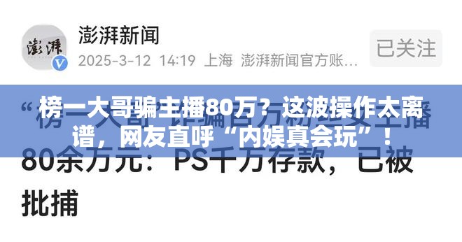 榜一大哥骗主播80万？这波操作太离谱，网友直呼“内娱真会玩”！