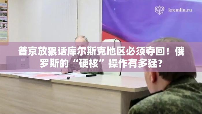 普京放狠话库尔斯克地区必须夺回！俄罗斯的“硬核”操作有多猛？