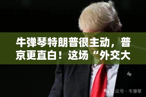 牛弹琴特朗普很主动，普京更直白！这场“外交大戏”谁才是赢家？