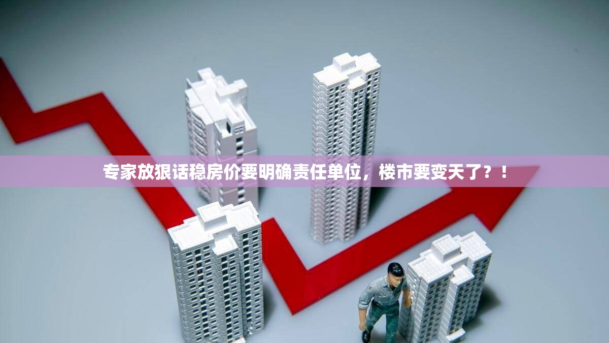 专家放狠话稳房价要明确责任单位，楼市要变天了？！