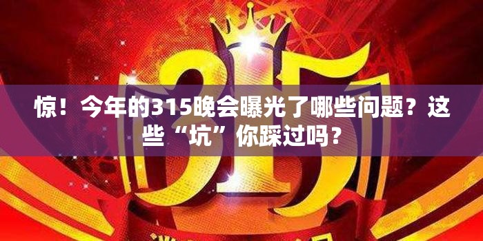 惊！今年的315晚会曝光了哪些问题？这些“坑”你踩过吗？