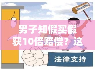 男子知假买假获10倍赔偿？这波操作简直“赢麻了”！