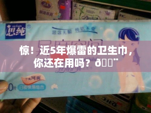 惊！近5年爆雷的卫生巾，你还在用吗？🚨