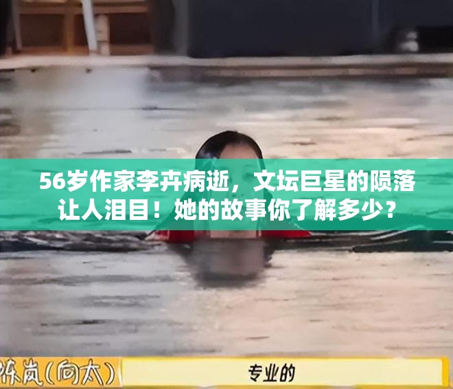 56岁作家李卉病逝，文坛巨星的陨落让人泪目！她的故事你了解多少？