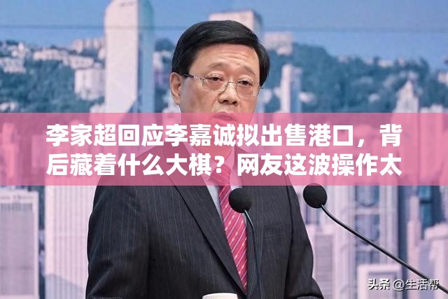 李家超回应李嘉诚拟出售港口，背后藏着什么大棋？网友这波操作太秀了！