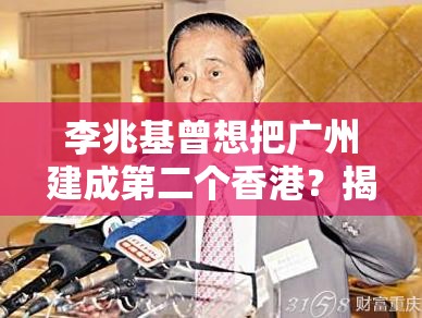 李兆基曾想把广州建成第二个香港？揭秘背后的惊天计划！