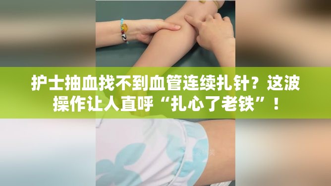 护士抽血找不到血管连续扎针？这波操作让人直呼“扎心了老铁”！