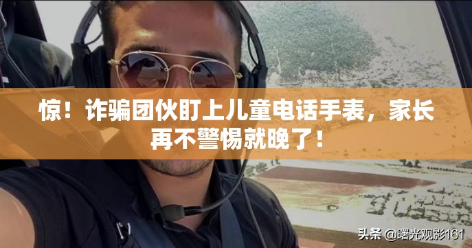 惊！诈骗团伙盯上儿童电话手表，家长再不警惕就晚了！