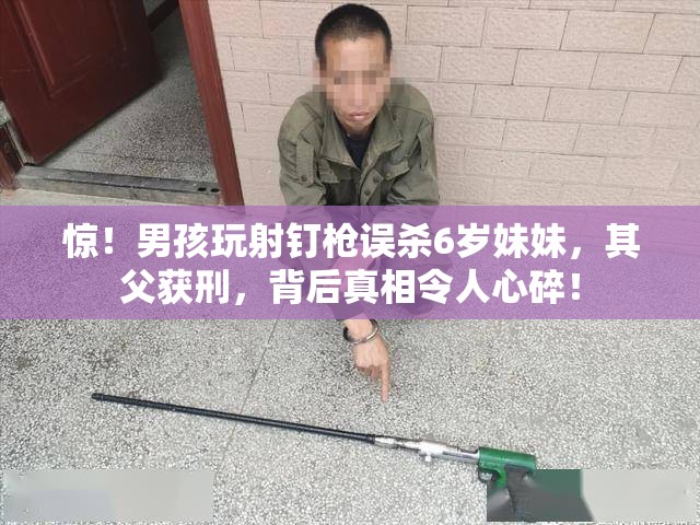 惊！男孩玩射钉枪误杀6岁妹妹，其父获刑，背后真相令人心碎！