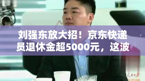 刘强东：京东快递员退休金超5000元