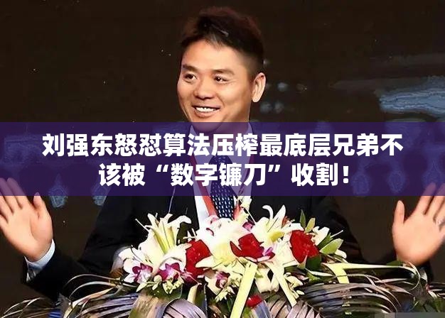 刘强东怒怼算法压榨最底层兄弟不该被“数字镰刀”收割！