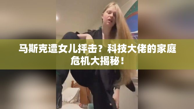 马斯克遭女儿抨击？科技大佬的家庭危机大揭秘！