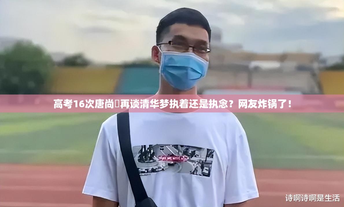 高考16次唐尚珺再谈清华梦执着还是执念？网友炸锅了！