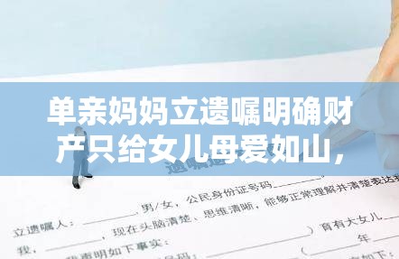 单亲妈妈立遗嘱明确财产只给女儿母爱如山，财产分配引热议！