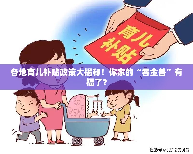 各地育儿补贴政策大揭秘！你家的“吞金兽”有福了？