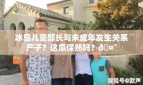 冰岛儿童部长与未成年发生关系产子？这瓜保熟吗？🤯