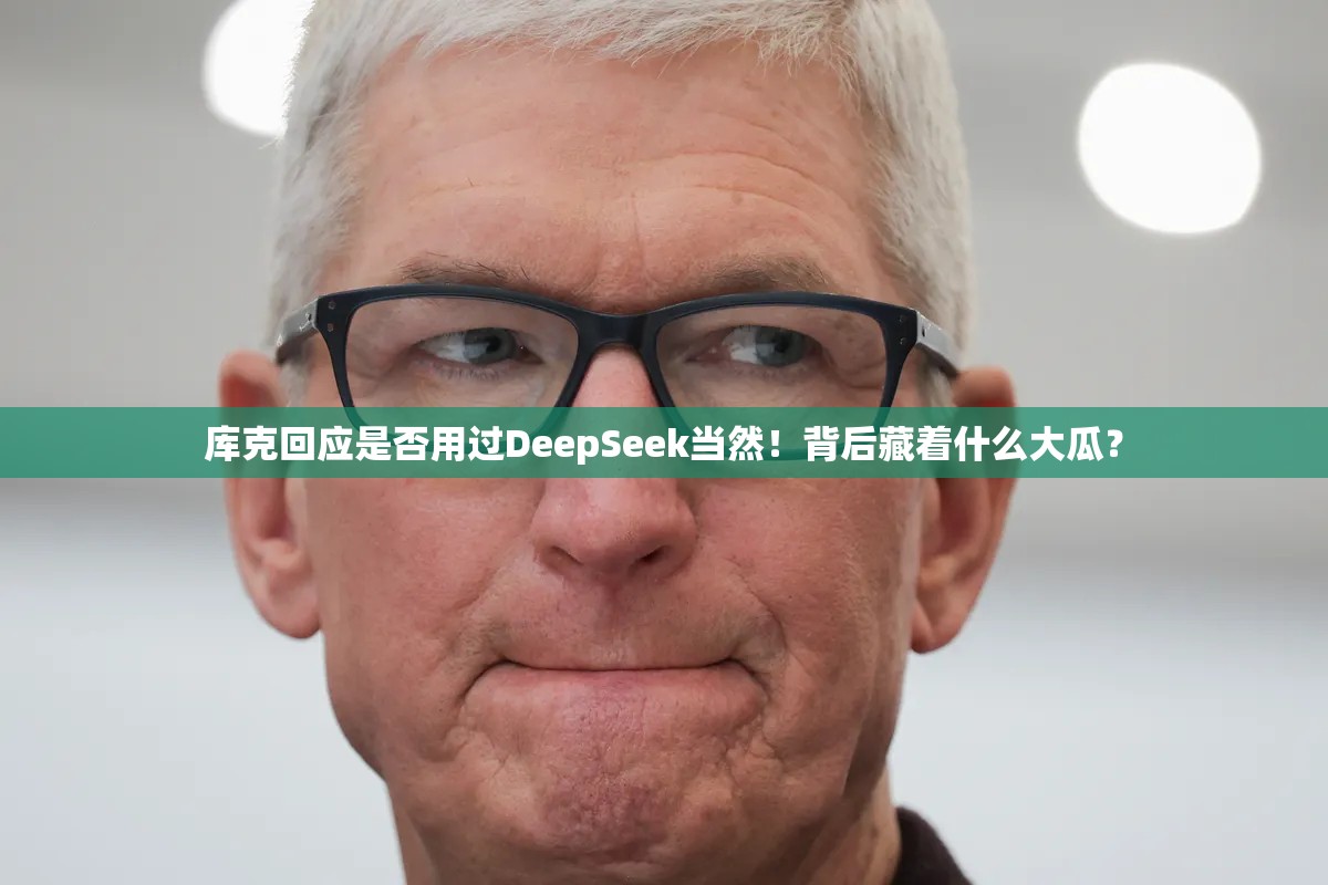 库克回应是否用过DeepSeek当然！背后藏着什么大瓜？