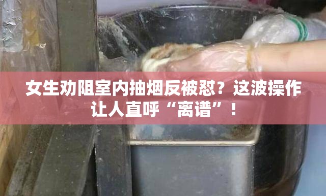 女生劝阻室内抽烟反被怼？这波操作让人直呼“离谱”！