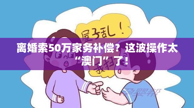 离婚索50万家务补偿？这波操作太“澳门”了！