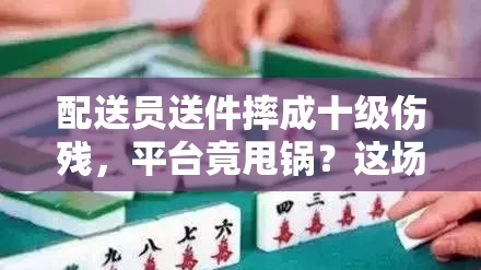 配送员送件摔成十级伤残，平台竟甩锅？这场官司谁该背锅？