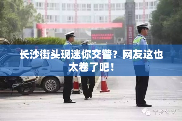 长沙街头现迷你交警？网友这也太卷了吧！