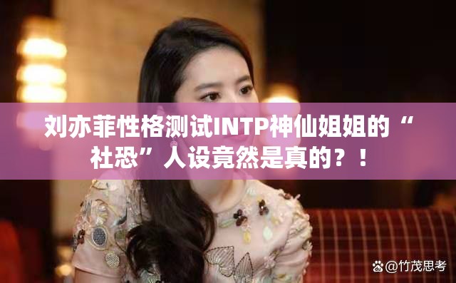 刘亦菲性格测试INTP神仙姐姐的“社恐”人设竟然是真的？！