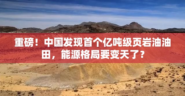 重磅！中国发现首个亿吨级页岩油油田，能源格局要变天了？