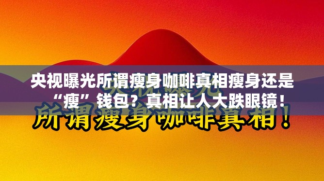 央视曝光所谓瘦身咖啡真相瘦身还是“瘦”钱包？真相让人大跌眼镜！